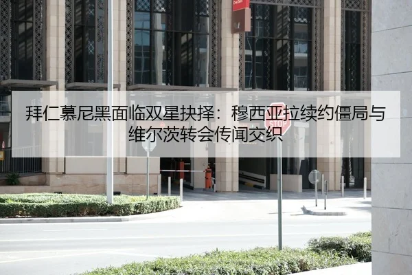 拜仁慕尼黑面临双星抉择：穆西亚拉续约僵局与维尔茨转会传闻交织