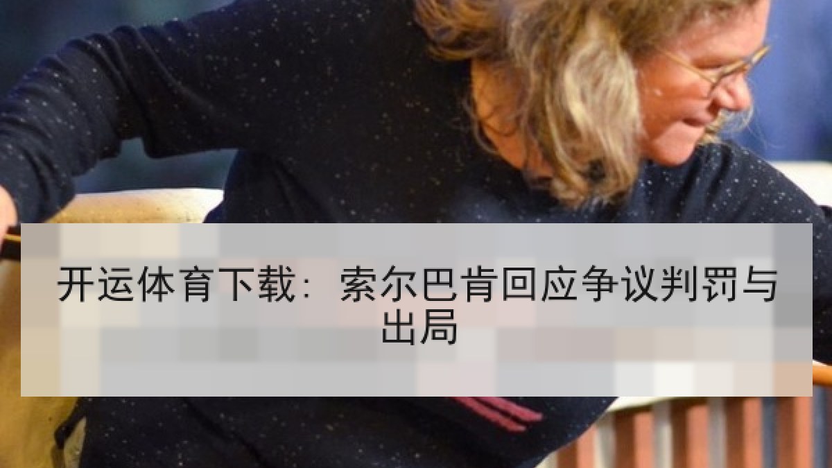 开运体育下载: 索尔巴肯回应争议判罚与出局