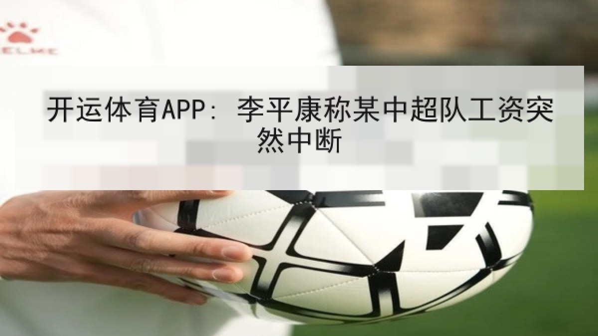 开运体育APP: 李平康称某中超队工资突然中断 开运体育APP: 李平康称某中超队工资突然中断
