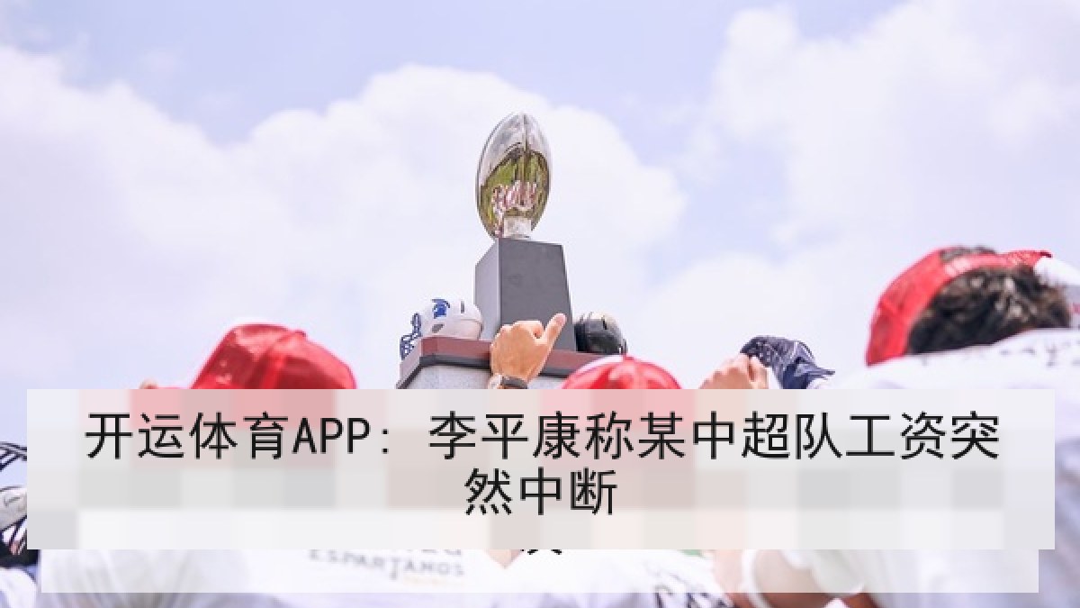 开运体育APP: 李平康称某中超队工资突然中断 开运体育APP: 李平康称某中超队工资突然中断