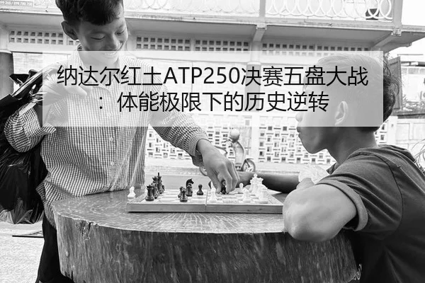 纳达尔红土ATP250决赛五盘大战：体能极限下的历史逆转