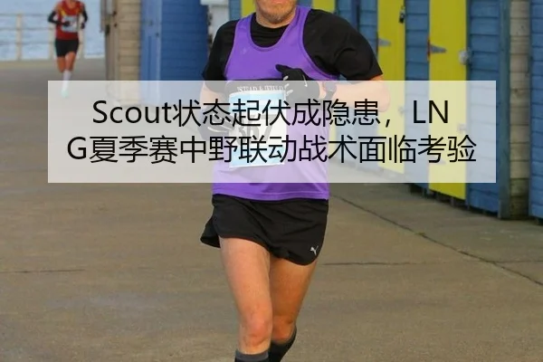 Scout状态起伏成隐患，LNG夏季赛中野联动战术面临考验