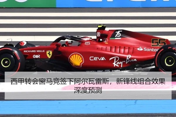 西甲转会窗马竞签下阿尔瓦雷斯，新锋线组合效果深度预测