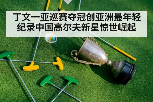 丁文一亚巡赛夺冠创亚洲最年轻纪录中国高尔夫新星惊世崛起