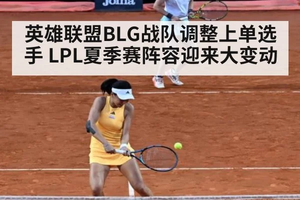 英雄联盟BLG战队调整上单选手 LPL夏季赛阵容迎来大变动