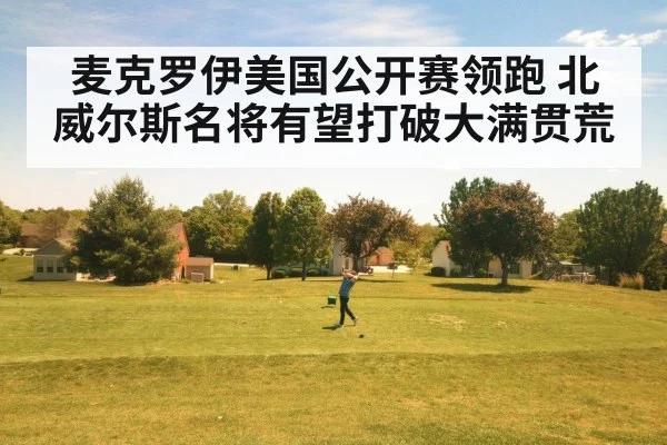 麦克罗伊美国公开赛领跑 北威尔斯名将有望打破大满贯荒