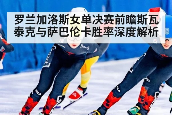 罗兰加洛斯女单决赛前瞻斯瓦泰克与萨巴伦卡胜率深度解析