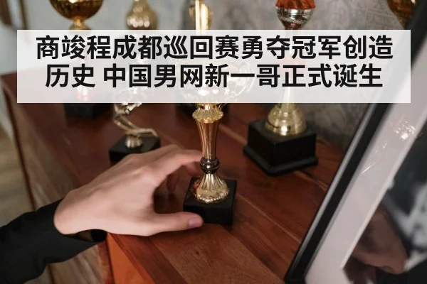 商竣程成都巡回赛勇夺冠军创造历史 中国男网新一哥正式诞生